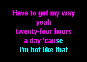 Have to get my way
yeah

twenty-four hours
a day 'cause
I'm hot like that