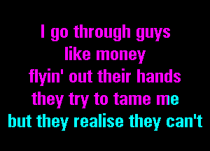 I go through guys
like money
tlyin' out their hands
they try to tame me
but they realise they can't