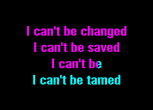 I can't he changed
I can't he saved

I can't he
I can't he tamed