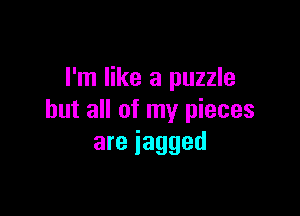 I'm like a puzzle

but all of my pieces
are jagged