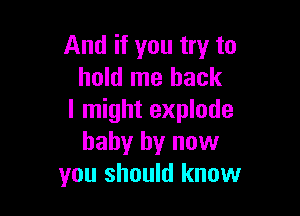 And if you try to
hold me back

I might explode
baby by now
you should know