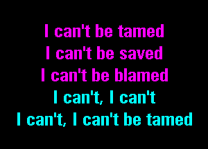 I can't he tamed
I can't he saved

I can't be blamed
Ican1,lcan1
I can't, I can't he tamed