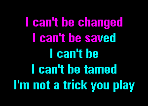 I can't he changed
I can't he saved

I can't he
I can't be tamed
I'm not a trick you play