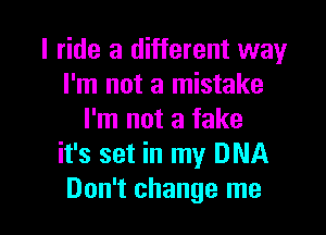 I ride a different way
I'm not a mistake

I'm not a fake
it's set in my DNA
Don't change me