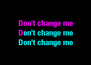 Don't change me

Don't change me
Don't change me