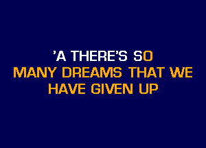 'A THERE'S SO
MANY DREAMS THAT WE

HAVE GIVEN UP