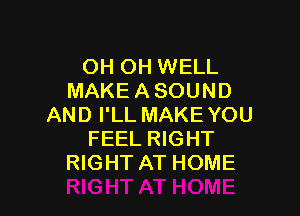 OH OH WELL
MAKE A SOUND

AND I'LL MAKEYOU
FEEL RIGHT
RIGHT AT HOME