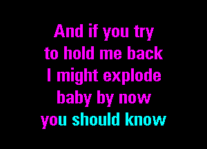 And if you try
to hold me back

I might explode
baby by now
you should know