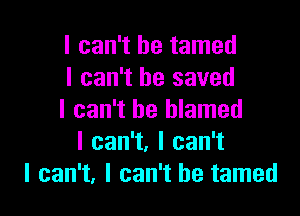 I can't he tamed
I can't he saved

I can't be blamed
Ican1,lcan1
I can't, I can't he tamed