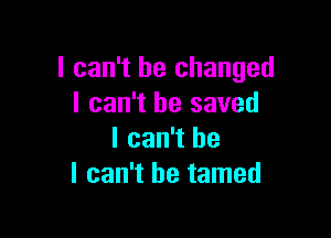 I can't he changed
I can't he saved

I can't he
I can't he tamed