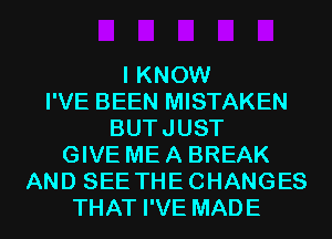 I KNOW
I'VE BEEN MISTAKEN
BUTJUST
GIVE ME A BREAK
AND SEE THECHANGES
THAT I'VE MADE