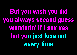 But you wish you did
you always second guess
wonderin' if I say yes
but you iust lose out
every time