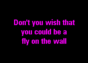 Don't you wish that

you could he a
fly on the wall