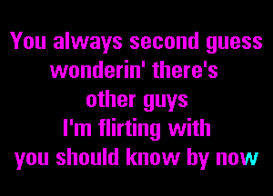 You always second guess
wonderin' there's
other guys
I'm flirting with
you should know by now