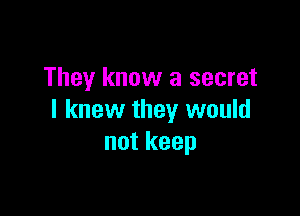 They know a secret

I knew they would
not keep