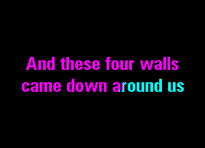 And these four walls

came down around us