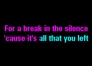 For a break in the silence

'cause it's all that you left