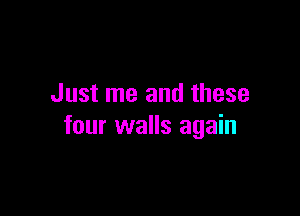 Just me and these

four walls again