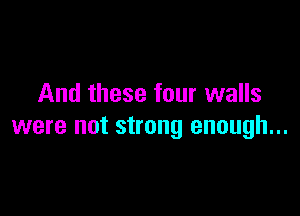 And these four walls

were not strong enough...