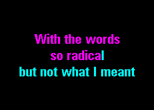 With the words

so radical
but not what I meant