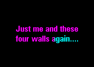 Just me and these

four walls again...