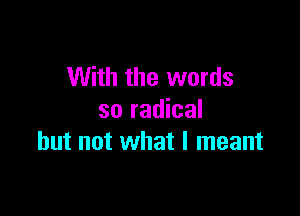 With the words

so radical
but not what I meant