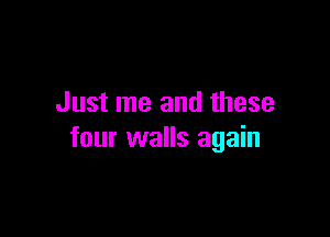 Just me and these

four walls again