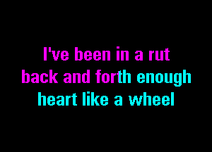 I've been in a rut

hack and forth enough
heart like a wheel