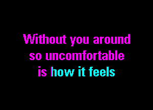 Without you around

so uncomfortable
is how it feels