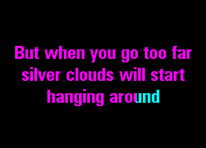 But when you go too far

silver clouds will start
hanging around