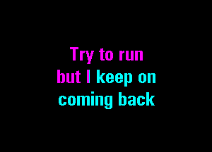 Try to run

but I keep on
coming back