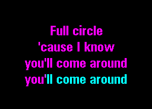 Full circle
'cause I know

you'll come around
you'll come around