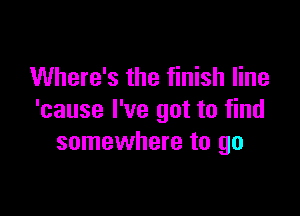 Where's the finish line

'cause I've got to find
somewhere to go