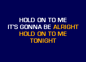 HOLD ON TO ME
IT'S GONNA BE ALRIGHT
HOLD ON TO ME
TONIGHT