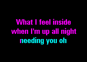 What I feel inside

when I'm up all night
needing you oh