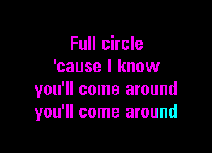 Full circle
'cause I know

you'll come around
you'll come around