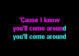 'Cause I know

you'll come around
you'll come around