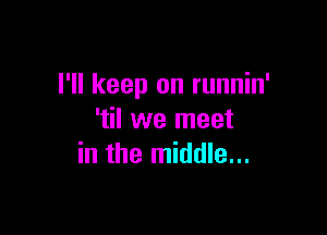 I'll keep on runnin'

'til we meet
in the middle...