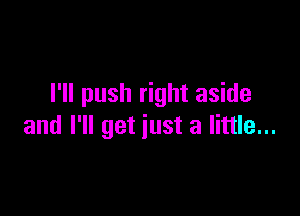 I'll push right aside

and I'll get just a little...