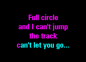 Full circle
and I can't jump

the track
can't let you go...