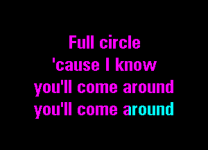 Full circle
'cause I know

you'll come around
you'll come around