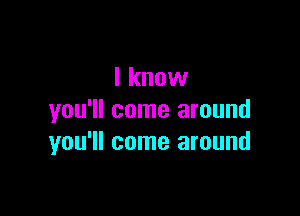 I know

you'll come around
you'll come around