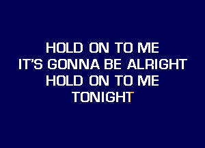 HOLD ON TO ME
IT'S GONNA BE ALRIGHT
HOLD ON TO ME
TONIGHT