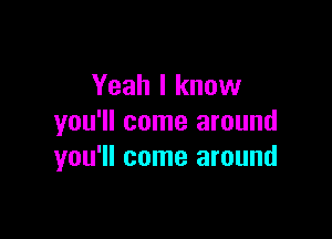 Yeah I know

you'll come around
you'll come around