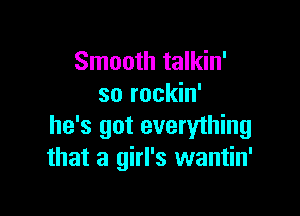 Smooth talkin'
so rockin'

he's got everything
that a girl's wantin'