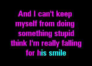 And I can't keep
myself from doing

something stupid
think I'm really falling
for his smile