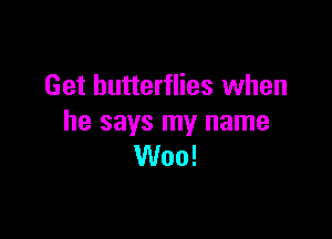 Get butterflies when

he says my name
Woo!