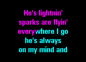 He's lightnin'
sparks are flyin'

everywhere I go
he's always
on my mind and