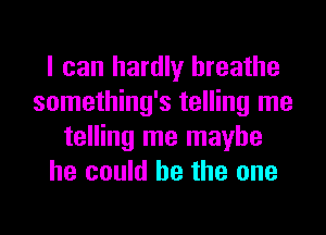 I can hardly breathe
something's telling me
telling me maybe
he could he the one