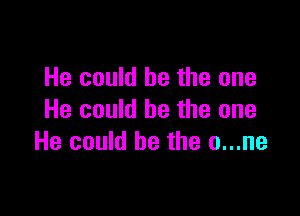 He could be the one

He could be the one
He could be the o...ne